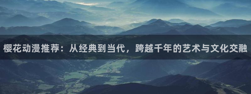 樱花动漫,免费：樱花动漫推荐：从经典到当代，跨越千年的艺术与文化交融